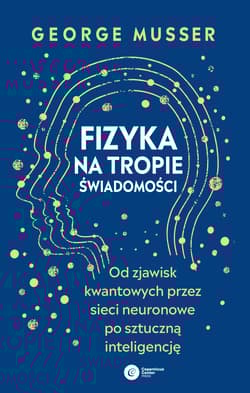 Fizyka na tropie świadomości. Od zjawisk kwantowych przez sieci neuronowe po sztuczną inteligencję - George Musser
