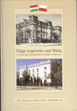 Flaga węgierska nad Wisłą Z dziejów placówki dyplomatycznej Węgier w Warszawie - Gerencser Tibor, Grad Marcin, Mitrovits Miklos