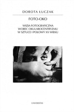 Foto-oko Wizja fotograficzna wobec okularocentryzmu w sztuce I połowy XX wieku - Dorota Łuczak