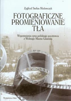 Fotograficzne promieniowanie tła Wspomnienia syna polskiego pocztowca z Wolnego Miasta Gdańska