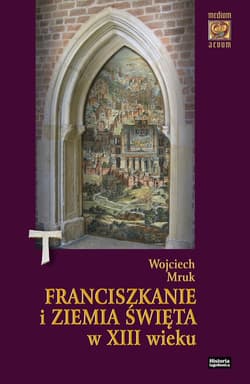 Franciszkanie i Ziemia Święta w XIII wieku (do roku 1291) - Wojciech Mruk