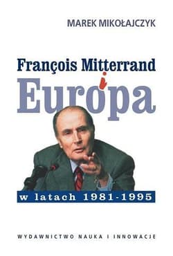 Francois Mitterrand i Europa w latach 1981-95 - Marek Mikołajczyk