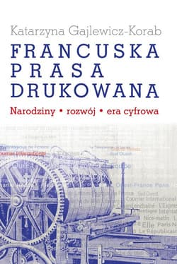 Francuska prasa drukowana Narodziny, rozwój, era cyfrowa - Gajlewicz Korab Katarzyna
