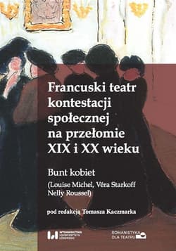 Francuski teatr kontestacji społecznej na przełomie XIX i XX wieku Bunt kobiet (Louise Michel, Véra Starkoff, Nelly Roussel) - red. Tomasz Kaczmarek