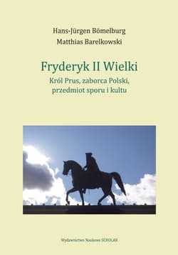 Fryderyk II Wielki: król Prus, zaborca Polski, przedmiot sporu i kultu -  Bömelburg Hans-Jürgen, Matthias Barelkowski