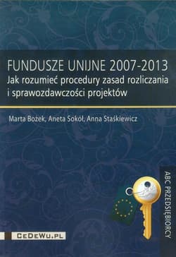 Fundusze Unijne 2007-2013 Jak rozumieć procedury zasad rozliczania i sprawozdawczości projektów - Bożek Marta, Staśkiewicz Anna