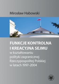 Funkcje kontrolna i kreacyjna Sejmu w kształtowaniu polityki zagranicznej Rzeczypospolitej Polskiej - Mirosław Habowski