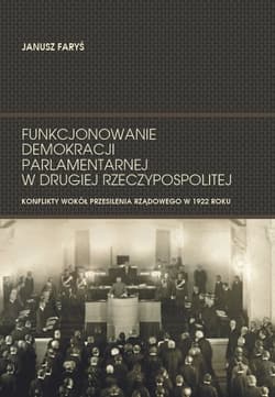 Funkcjonowanie demokracji parlamentarnej w Drugiej Rzeczypospolitej Konflikty wokół przesilenia rządowego w 1922 roku - Janusz Faryś