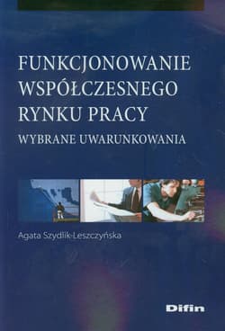 Funkcjonowanie współczesnego rynku pracy Wybrane uwarunkowania - Agata Szydlik-Leszczyńska