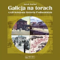 Galicja na torach czyli kolejowa historia Podbeskidzia - Jacek Kachel