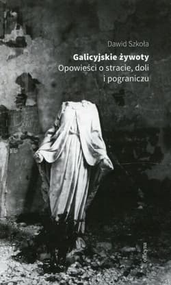 Galicyjskie żywoty Opowieści o stracie doli i pograniczu