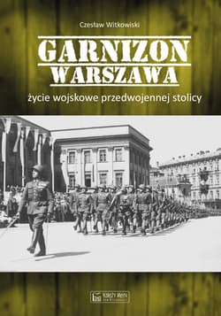 Garnizon Warszawa. Życie wojskowe przedwojennej stolicy - Czesław Witkowski