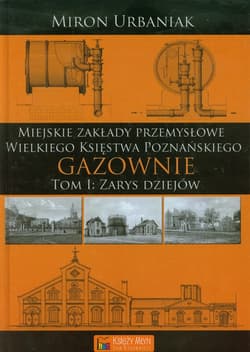 Gazownie Tom 1 Zarys dziejów Miejskie Zakłady Przemysłowe Wielkiego Księstwa Poznańskiego - Miron Urbaniak