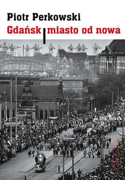 Gdańsk Miasto od nowa Kształtowanie społeczeństwa i warunki bytowe w latach 1945–1970 - Piotr Perkowski