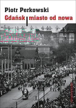 Gdańsk Miasto od nowa Kształtowanie społeczeństwa i warunki bytowe w latach 1945–1970 - Piotr Perkowski