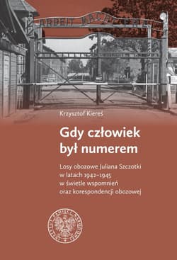 Gdy człowiek był numerem Losy obozowe Juliana Szczotki w latach 1942-1945 w świetle wspomnień oraz korespondencji obozowej - Krzysztof Kiereś