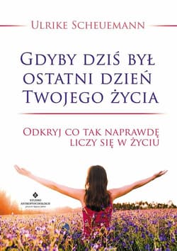 Gdyby dziś był ostatni dzień Twojego życia Odkryj co tak naprawdę liczy się w życiu