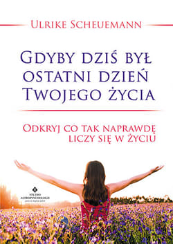 Gdyby dziś był ostatni dzień Twojego życia Odkryj co tak naprawdę liczy się w życiu - Ulrike Scheuermann