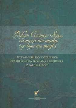 Gdybym Cię moje Serce, za męża nie miała, żyć bym nie mogła Listy Magdaleny z Czapskich do Hieronima Floriana Radziwiłła z lat 1744-1759