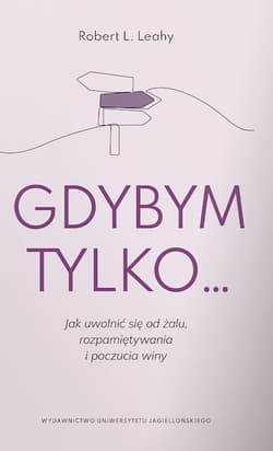 Gdybym tylko Jak uwolnić się od żalu, rozpamiętywania i poczucia winy - Leahy Robert L.