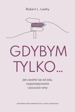 Gdybym tylko Jak uwolnić się od żalu, rozpamiętywania i poczucia winy - Leahy Robert L.