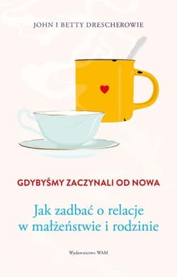 Gdybyśmy zaczynali od nowa Jak zadbać o relacje w małżeństwie i rodzinie