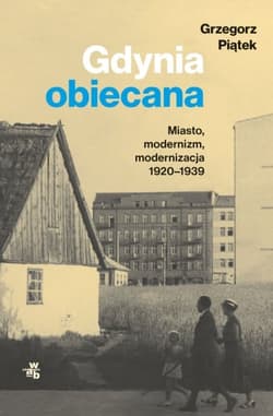 Gdynia obiecana. Miasto, modernizm, modernizacja 1920-1939 - Grzegorz Piątek