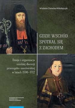 Gdzie Wschód spotkał się z Zachodem Dzieje i organizacja unickiej diecezji przemysko-samborskiej w latach 1596-1772 - Wioletta Zielecka-Mikołajczyk