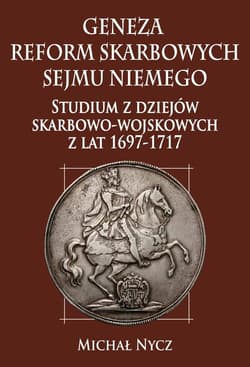 Geneza reform skarbowych Sejmu Niemego Studium z dziejów skarbowo-wojskowych z lat 1697-1717 - Michał Nycz
