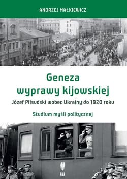 Geneza wyprawy kijowskiej Józef Piłsudski wobec Ukrainy do 1920 roku Studium myśli politycznej - Andrzej Małkiewicz