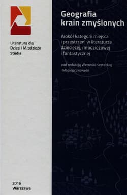 Geografia krain zmyślonych Wokół kategorii miejsca i przestrzeni w literaturze dziecięcej, młodzieżowej i fantastycznej