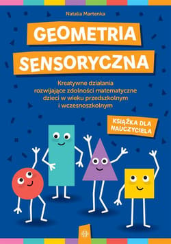 Geometria sensoryczna Kreatywne działania rozwijające zdolności matematyczne dzieci w wieku przedszkolnym i wczesnoszkolnym Książka dla nauczyciela - Natalia Martenka