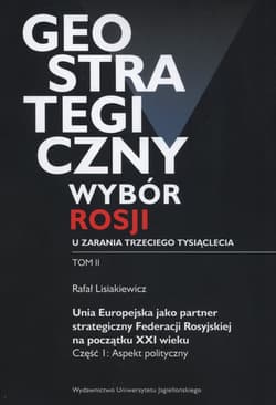 Geostrategiczny wybór Rosji u zarania trzeciego tysiąclecia Tom 2 Unia Europejska jako partner strategiczny Federacji Rosyjskiej na początku XXI wieku. Część 1: Aspekt polityczny - Lisiakiewicz Rafał