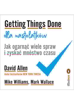 Getting Things Done dla nastolatków. Jak ogarnąć wiele spraw i zyskać mnóstwo czasu - David Allen, Williams Mike, Wallace Mark