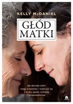 Głód matki Jak dorosłe córki mogą zrozumieć i wyleczyć się z braku opieki, ochrony i przewodnictwa - Kelly McDaniel