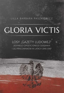Gloria Victis Losy "Gazety Ludowej" jedynego opozycyjnego dziennika i jej pracowników w latach 1945-1947 - Paszkiewicz Lilla Barbara