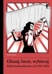 Głosuj, broń, wybieraj. Polskie hasła polityczne z lat 1918-2020 - Marta Śleziak