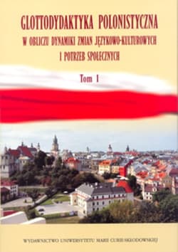 Glottodydaktyka polonistyczna w obliczu dynamiki zmian językowo-kulturowych i potrzeb społecznych Tom 1
