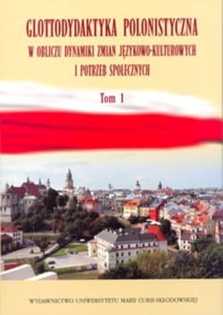 Glottodydaktyka polonistyczna w obliczu dynamiki zmian językowo-kulturowych i potrzeb społecznych Tom 1 - Katarzyna Sobstyl