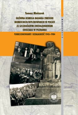 Główna Komisja Badania Zbrodni Niemieckich/Hitlerowskich w Polsce ze szczególnym uwzględnieniem oddziału w Poznaniu. Funkcjonowanie i działalność 1945–1984 - Tomasz Mielcarek