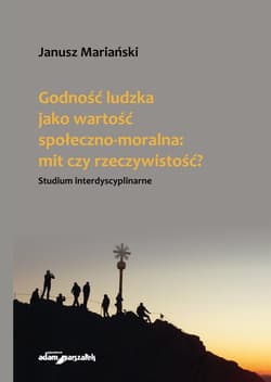 Godność ludzka jako wartość społeczno-moralna mit czy rzeczywistość? Studium interdyscyplinarne - Janusz Mariański