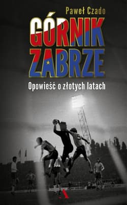 Górnik Zabrze Opowieść o złotych latach - Czado Paweł