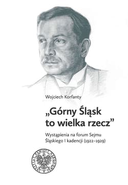Górny Śląsk to wielka rzecz Wystąpienia na forum Sejmu Śląskiego I kadencji (1922-1929) - Wojciech Korfanty
