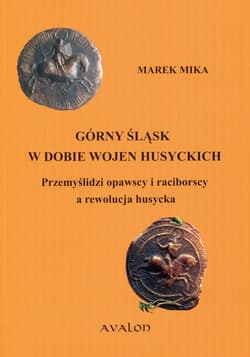 Górny Śląsk w dobie wojen husyckich przemyślidzi opawscy i raciborscy a rewolucja husycka - Marek Mika