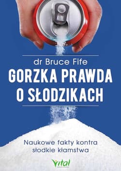 Gorzka prawda o słodzikach Naukowe fakty kontra słodkie kłamstwa - Bruce Fife