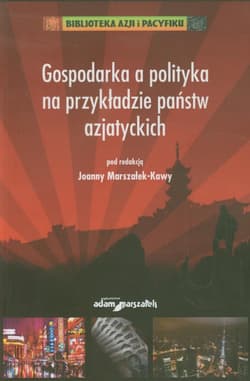 Gospodarka a polityka na przykładzie państw azjatyckich - (red.) Joanna Marszałek - Kawa
