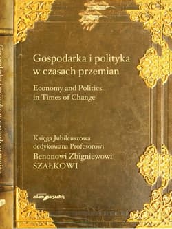 Gospodarka i polityka w czasach przemian Księga Jubileuszowa dedykowana Profesorowi Benonowi Zbigniewowi Szałkowi