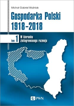 Gospodarka Polski 1918-2018 W kierunku zintegrowanego rozwoju. Tom 1 - Woźniak Michał Gabriel