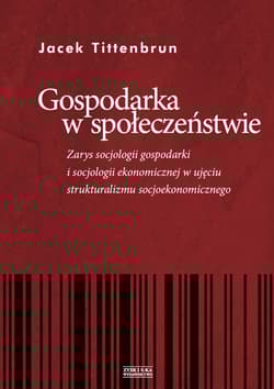 Gospodarka w społeczeństwie. Zarys socjologii gospodarki i socjologii ekonomicznej w ujęciu strukturalizmu socjoekonomicznego