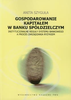 Gospodarowanie kapitałem w banku spółdzielczym Instytucjonalne reguły systemu bankowego a proces zarządzania ryzykiem - Anita Szyguła